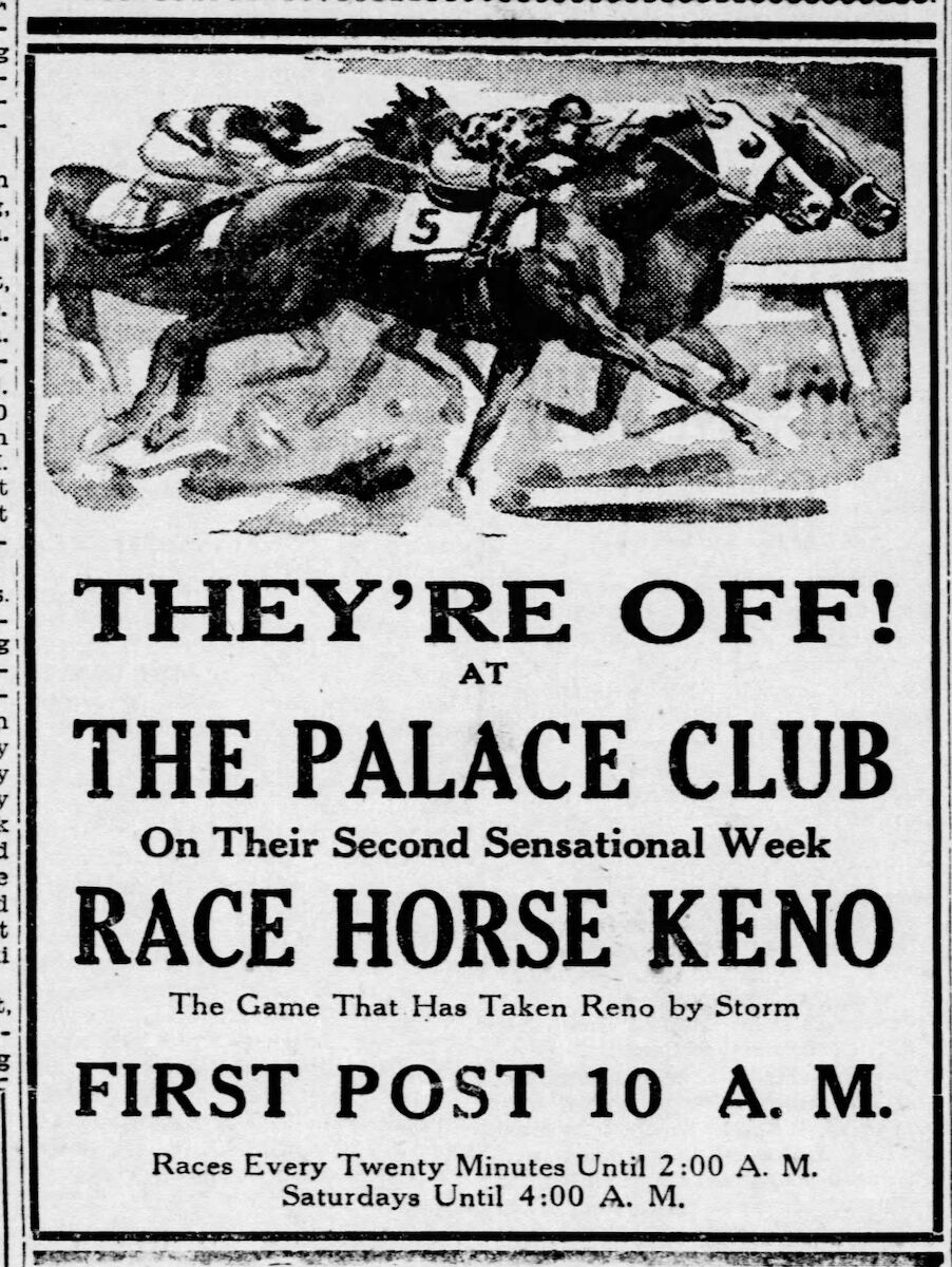 A newspaper advertisement: 'They're off! at The Palace Club on their second sensational week: race horse keno, the game that has taken Reno by storm. First post 10 A.M., races every twenty minutes until 2:00 A.M., Saturdays until 4:00 A. M.