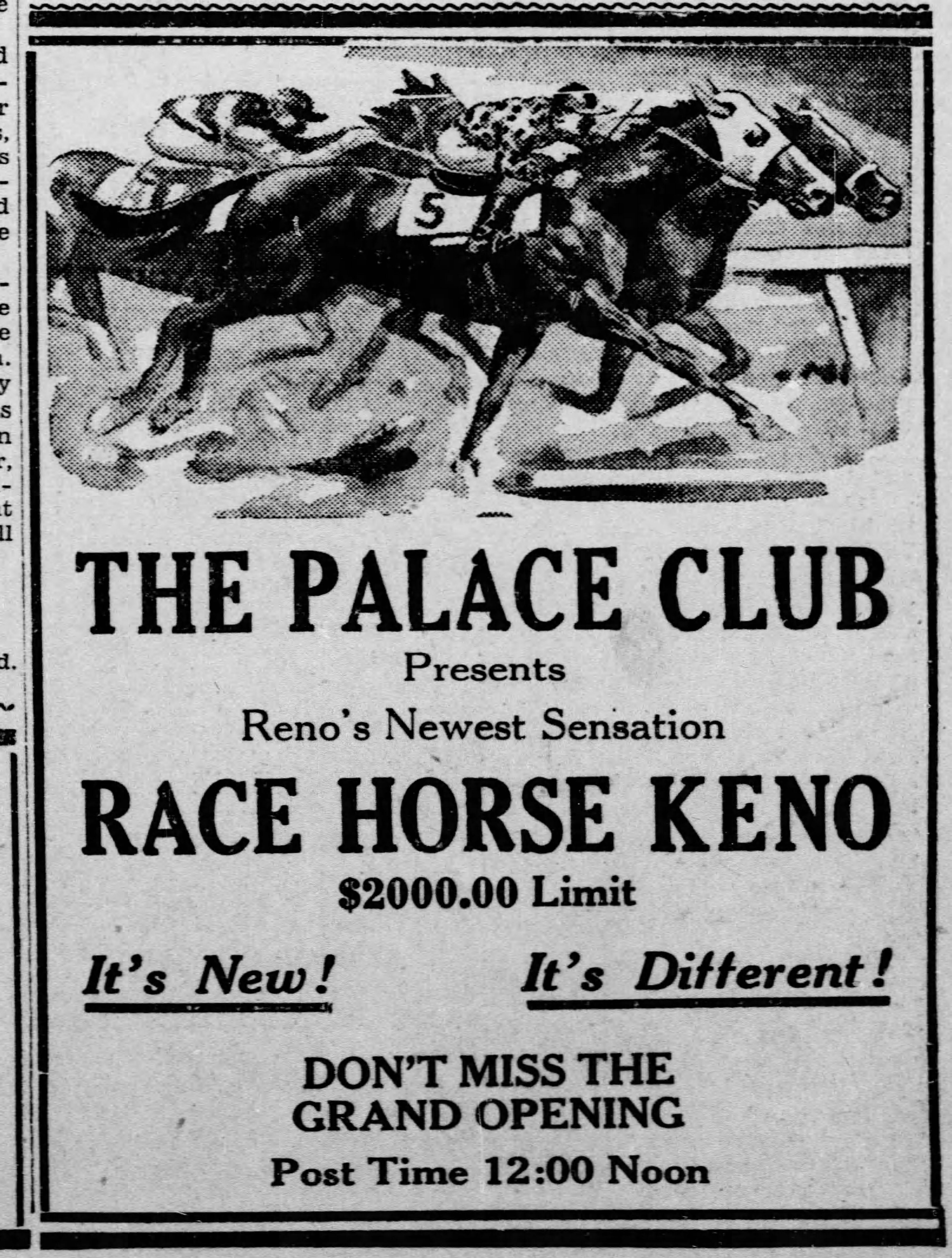 A newspaper advertisement: 'The Palace Club presents Reno's newest sensation: race horse keno. $2000 limit, it's new, it's different, don't miss the grand opening. Post time 12:00 noon.'